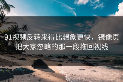 91视频反转来得比想象更快，镜像页把大家忽略的那一段拖回视线