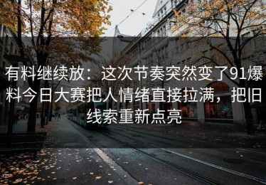 有料继续放：这次节奏突然变了91爆料今日大赛把人情绪直接拉满，把旧线索重新点亮