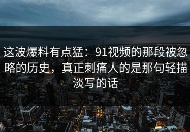 这波爆料有点猛：91视频的那段被忽略的历史，真正刺痛人的是那句轻描淡写的话