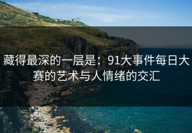 藏得最深的一层是：91大事件每日大赛的艺术与人情绪的交汇