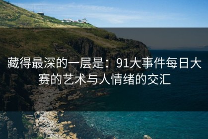 藏得最深的一层是：91大事件每日大赛的艺术与人情绪的交汇