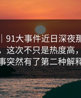 情绪向｜91大事件近日深夜那波讨论太顶了，这次不只是热度高，让整件事突然有了第二种解释