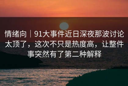 情绪向｜91大事件近日深夜那波讨论太顶了，这次不只是热度高，让整件事突然有了第二种解释