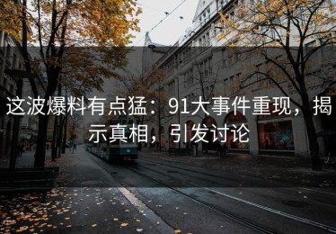 这波爆料有点猛：91大事件重现，揭示真相，引发讨论