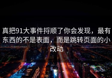 真把91大事件捋顺了你会发现，最有东西的不是表面，而是跳转页面的小改动