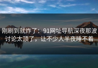 刚刷到就炸了：91网址导航深夜那波讨论太顶了，让不少人半夜睡不着