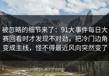 被忽略的细节来了：91大事件每日大赛回看时才发现不对劲，把冷门边角变成主线，怪不得最近风向突然变了