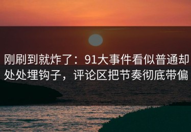 刚刷到就炸了：91大事件看似普通却处处埋钩子，评论区把节奏彻底带偏