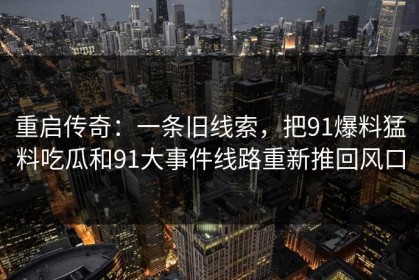 重启传奇：一条旧线索，把91爆料猛料吃瓜和91大事件线路重新推回风口