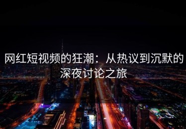 网红短视频的狂潮：从热议到沉默的深夜讨论之旅