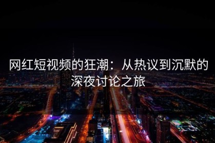 网红短视频的狂潮：从热议到沉默的深夜讨论之旅