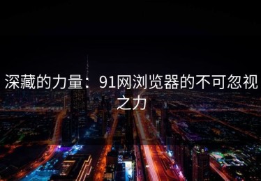 深藏的力量：91网浏览器的不可忽视之力