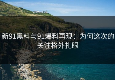 新91黑料与91爆料再现：为何这次的关注格外扎眼