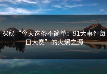 探秘“今天这条不简单：91大事件每日大赛”的火爆之源