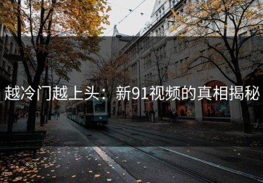 越冷门越上头：新91视频的真相揭秘