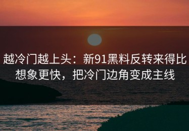 越冷门越上头：新91黑料反转来得比想象更快，把冷门边角变成主线