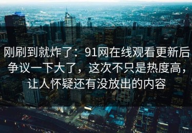 刚刷到就炸了：91网在线观看更新后争议一下大了，这次不只是热度高，让人怀疑还有没放出的内容
