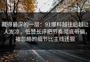 藏得最深的一层：91爆料越往后越让人发凉，低赞长评把节奏彻底带偏，被忽略的细节比主线还狠