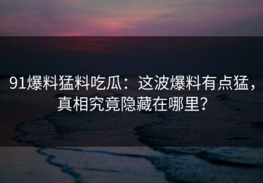 91爆料猛料吃瓜：这波爆料有点猛，真相究竟隐藏在哪里？