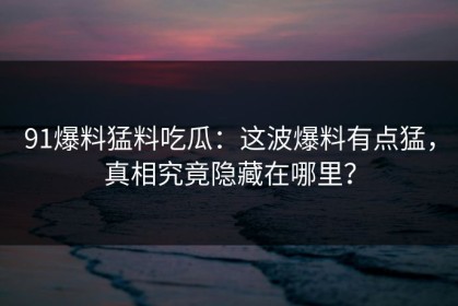 91爆料猛料吃瓜：这波爆料有点猛，真相究竟隐藏在哪里？
