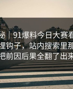 冷门揭秘｜91爆料今日大赛看似普通却处处埋钩子，站内搜索里那段内容把前因后果全翻了出来