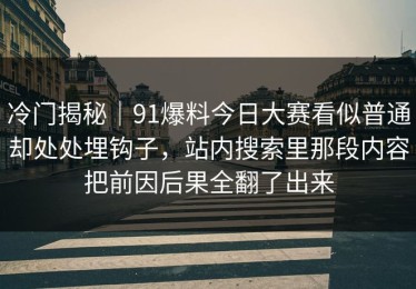 冷门揭秘｜91爆料今日大赛看似普通却处处埋钩子，站内搜索里那段内容把前因后果全翻了出来