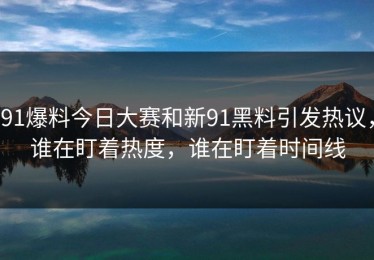 91爆料今日大赛和新91黑料引发热议，谁在盯着热度，谁在盯着时间线