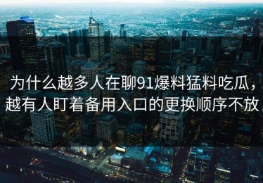 为什么越多人在聊91爆料猛料吃瓜，越有人盯着备用入口的更换顺序不放
