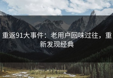 重返91大事件：老用户回味过往，重新发现经典