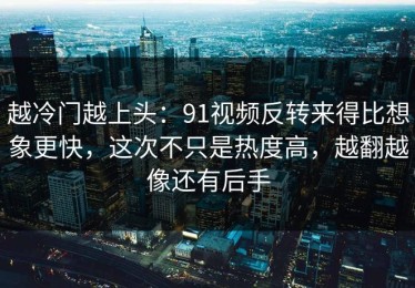 越冷门越上头：91视频反转来得比想象更快，这次不只是热度高，越翻越像还有后手