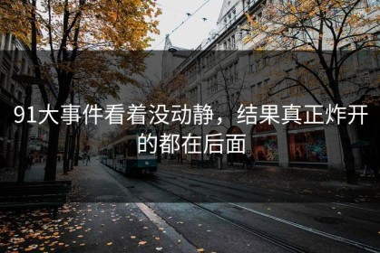 91大事件看着没动静，结果真正炸开的都在后面