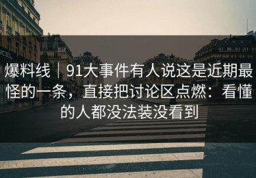 爆料线｜91大事件有人说这是近期最怪的一条，直接把讨论区点燃：看懂的人都没法装没看到