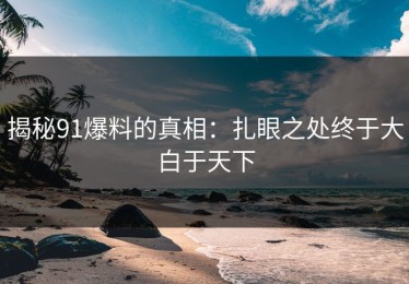 揭秘91爆料的真相：扎眼之处终于大白于天下