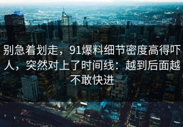 别急着划走，91爆料细节密度高得吓人，突然对上了时间线：越到后面越不敢快进