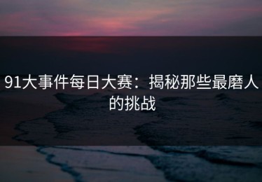 91大事件每日大赛：揭秘那些最磨人的挑战