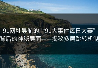 91网址导航的“91大事件每日大赛”背后的神秘层面——揭秘多层跳转机制