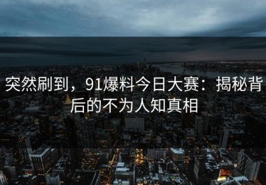 突然刷到，91爆料今日大赛：揭秘背后的不为人知真相