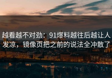 越看越不对劲：91爆料越往后越让人发凉，镜像页把之前的说法全冲散了