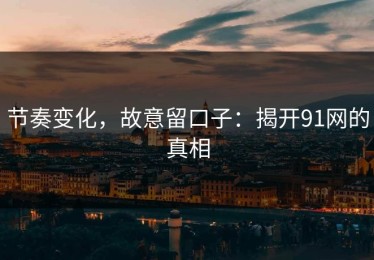 节奏变化，故意留口子：揭开91网的真相