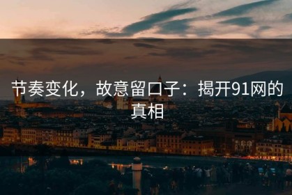 节奏变化，故意留口子：揭开91网的真相