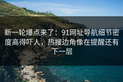 新一轮爆点来了：91网址导航细节密度高得吓人，热搜边角像在提醒还有下一层