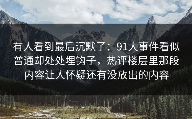 有人看到最后沉默了：91大事件看似普通却处处埋钩子，热评楼层里那段内容让人怀疑还有没放出的内容