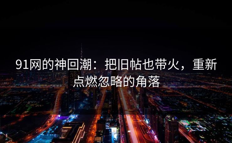 91网的神回潮：把旧帖也带火，重新点燃忽略的角落