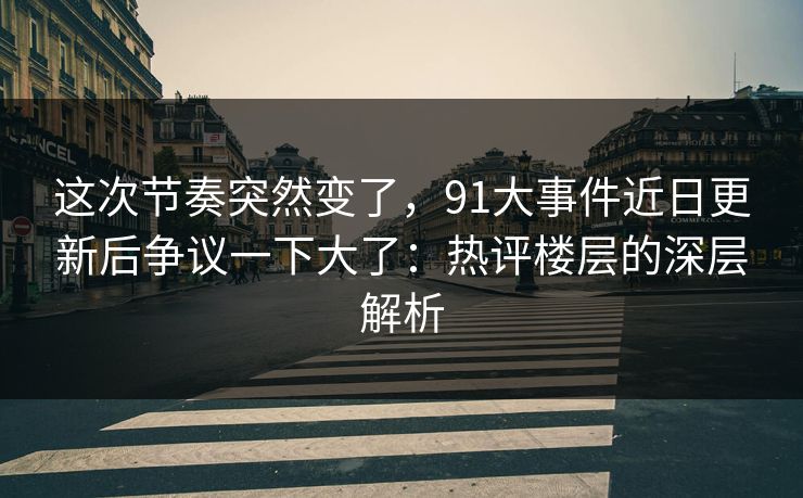 这次节奏突然变了，91大事件近日更新后争议一下大了：热评楼层的深层解析