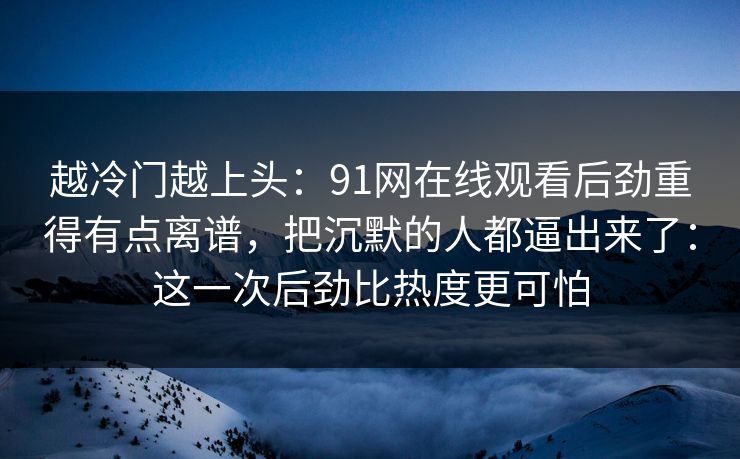 越冷门越上头：91网在线观看后劲重得有点离谱，把沉默的人都逼出来了：这一次后劲比热度更可怕