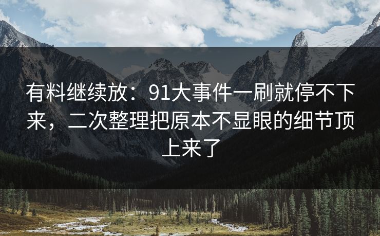 有料继续放：91大事件一刷就停不下来，二次整理把原本不显眼的细节顶上来了