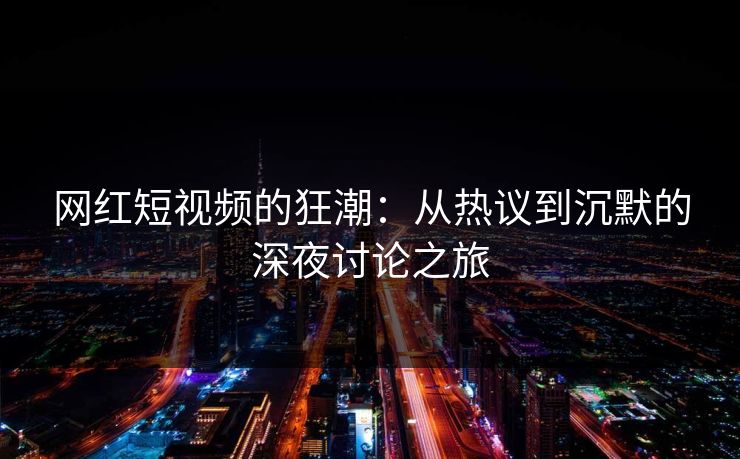 网红短视频的狂潮：从热议到沉默的深夜讨论之旅