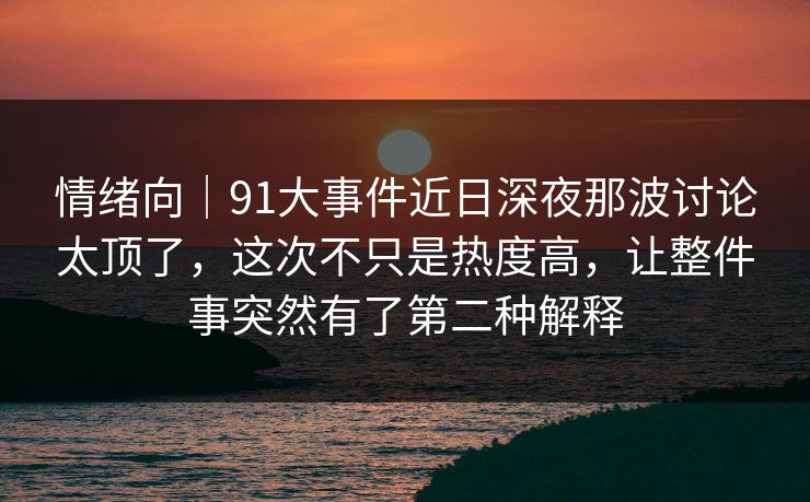 情绪向|91大事件近日深夜那波讨论太顶了,这次不只是热度高,让整件事突然有了第二种解释 情绪向|91大事件近日深夜那波讨论太顶了,这次不只是热度高,让整件事突然有了第二种解释