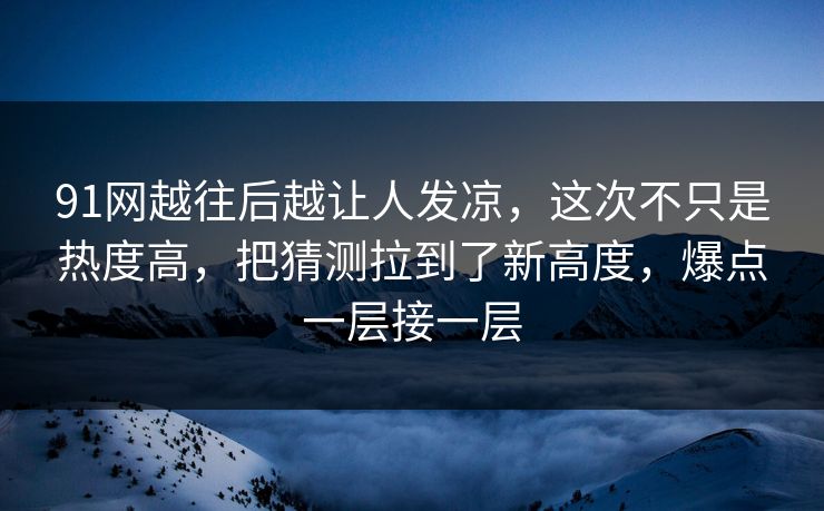 91网越往后越让人发凉，这次不只是热度高，把猜测拉到了新高度，爆点一层接一层