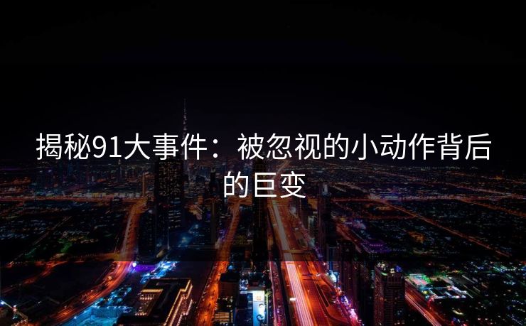 揭秘91大事件：被忽视的小动作背后的巨变